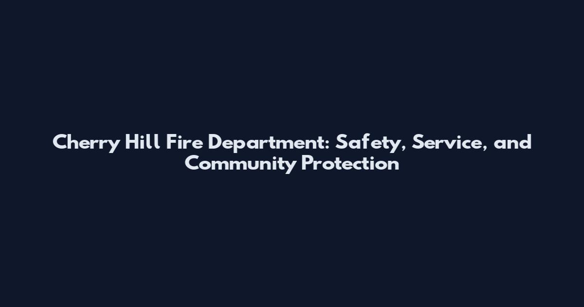 Cherry Hill Fire Department: Safety, Service, and Community Protection