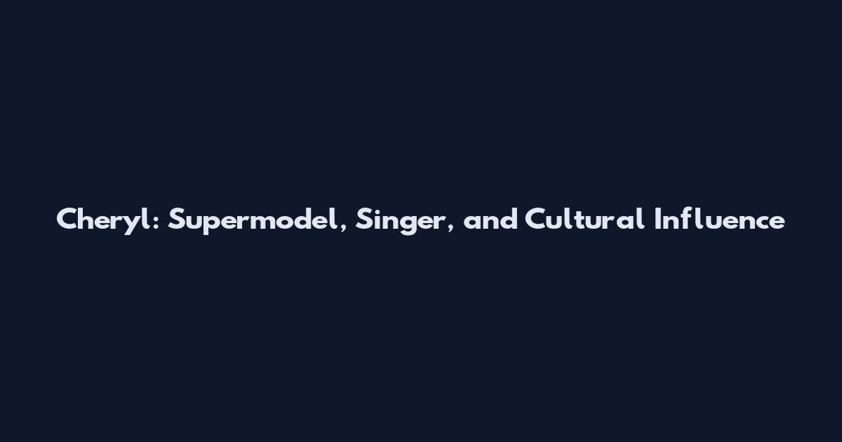 Cheryl: Supermodel, Singer, and Cultural Influence