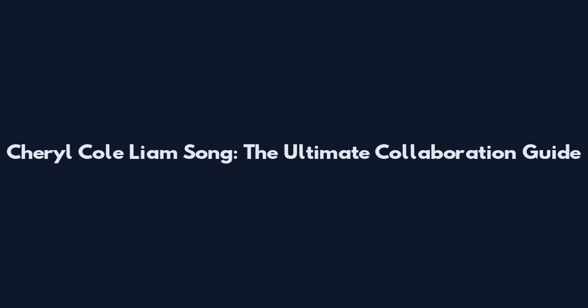 Cheryl Cole Liam Song: The Ultimate Collaboration Guide