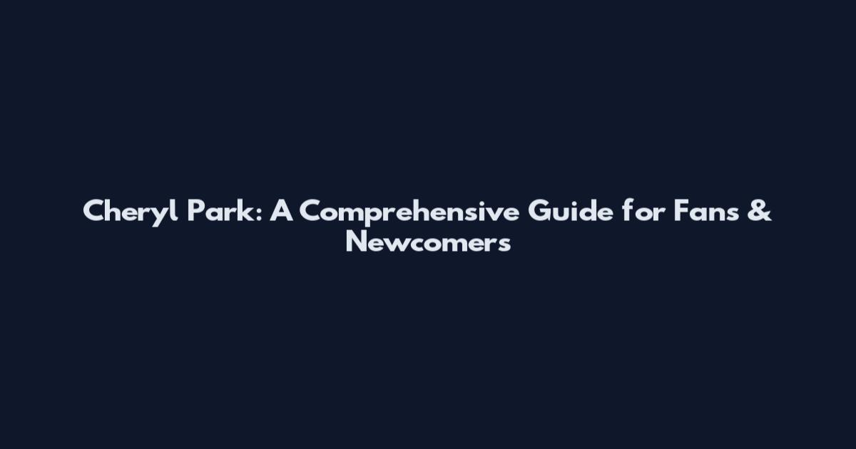 Cheryl Park: A Comprehensive Guide for Fans & Newcomers