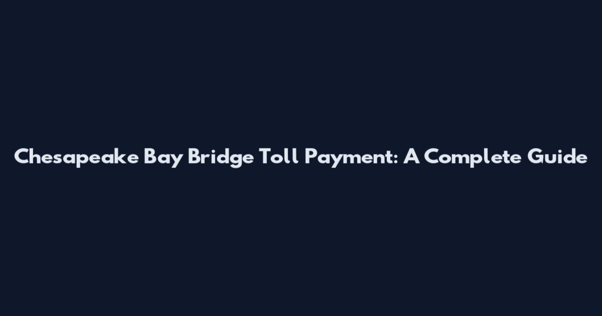 Chesapeake Bay Bridge Toll Payment: A Complete Guide