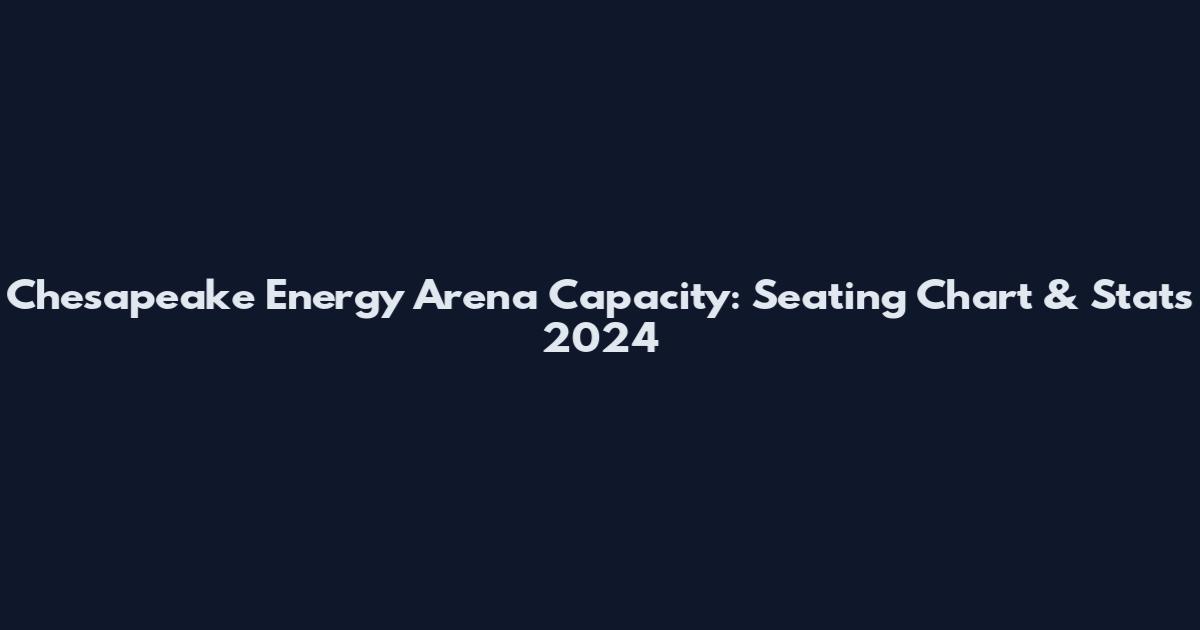 Chesapeake Energy Arena Capacity: Seating Chart & Stats 2024