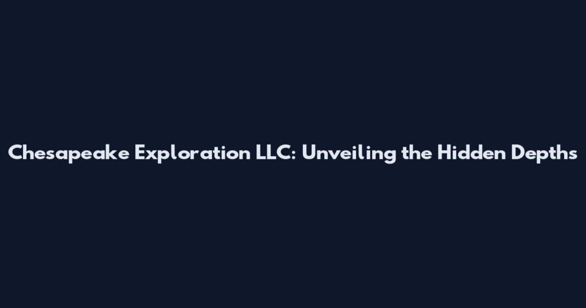 Chesapeake Exploration LLC: Unveiling the Hidden Depths