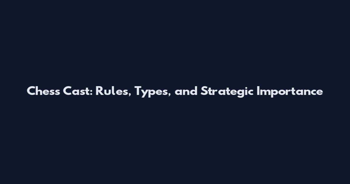 Chess Cast: Rules, Types, and Strategic Importance