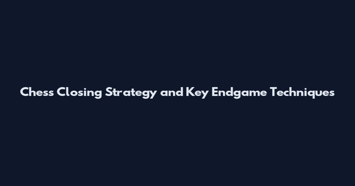 Chess Closing Strategy and Key Endgame Techniques