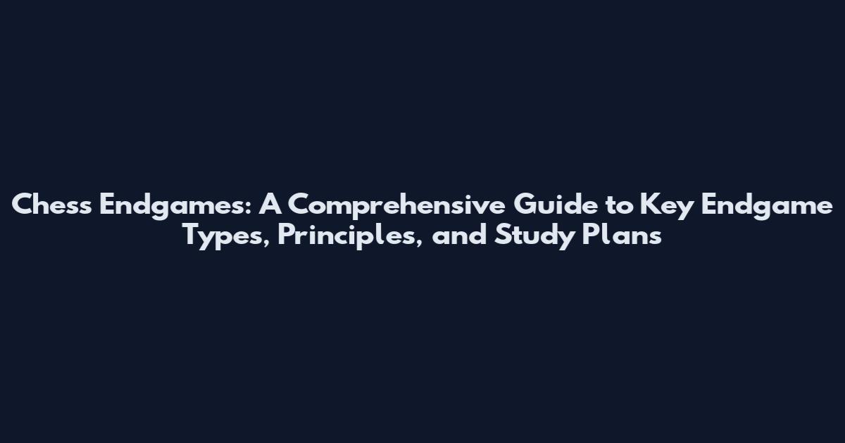 Chess Endgames: A Comprehensive Guide to Key Endgame Types, Principles, and Study Plans
