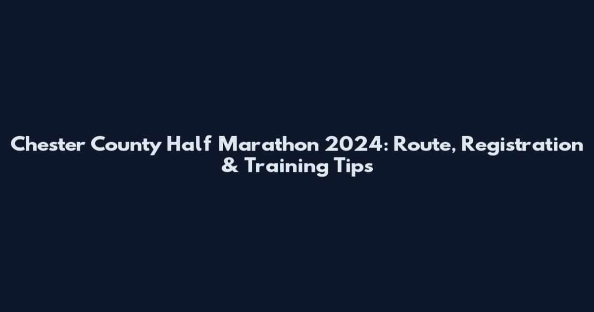 Chester County Half Marathon 2024: Route, Registration & Training Tips