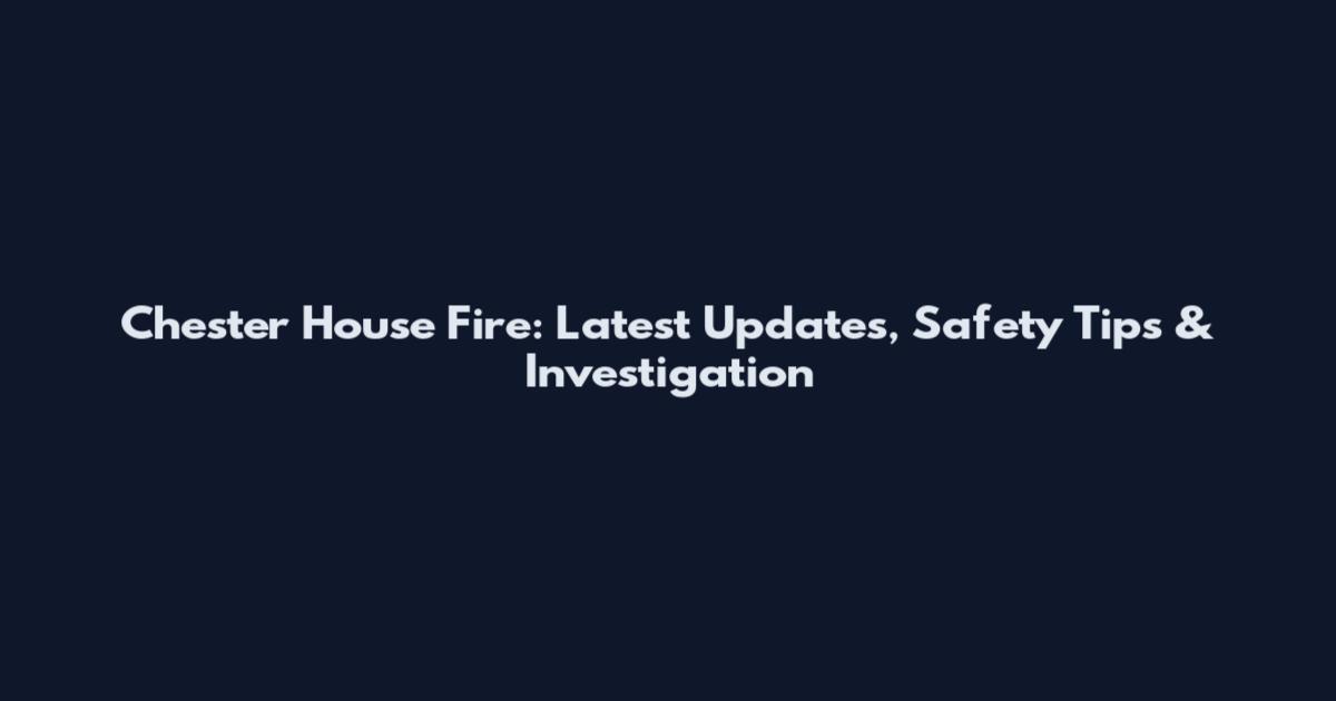 Chester House Fire: Latest Updates, Safety Tips & Investigation