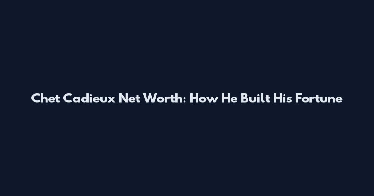 Chet Cadieux Net Worth: How He Built His Fortune