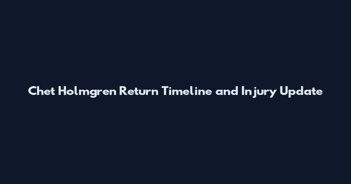 Chet Holmgren Return Timeline and Injury Update