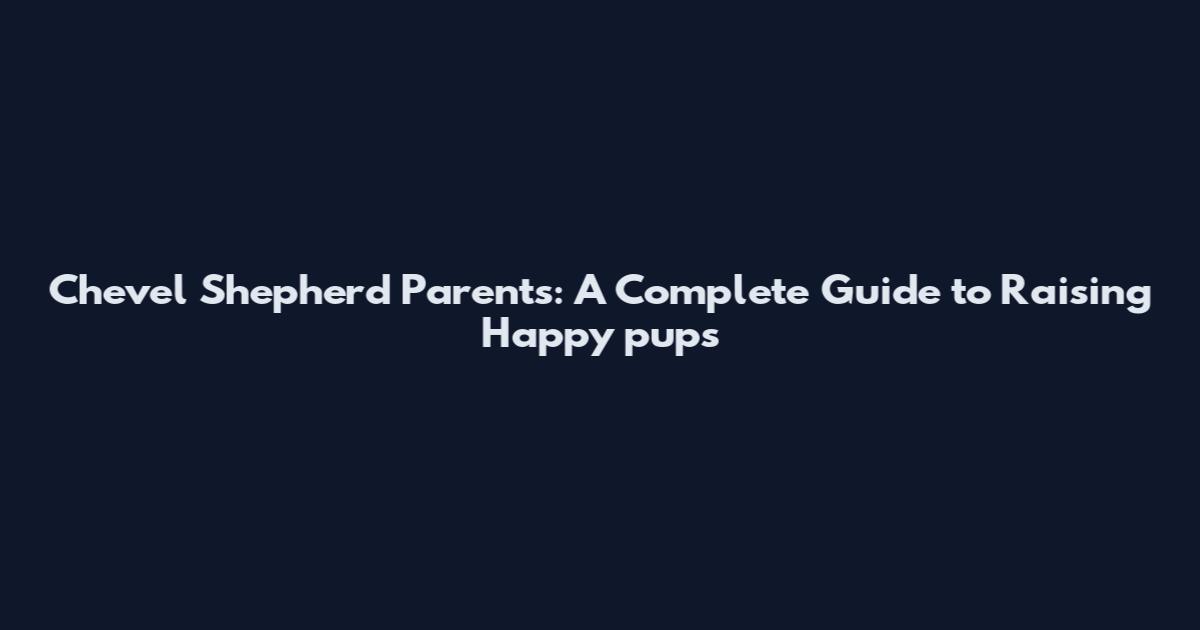 Chevel Shepherd Parents: A Complete Guide to Raising Happy pups