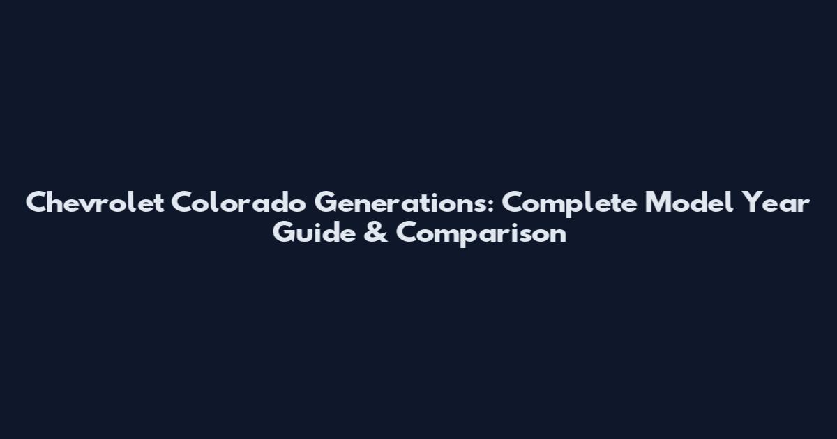 Chevrolet Colorado Generations: Complete Model Year Guide & Comparison
