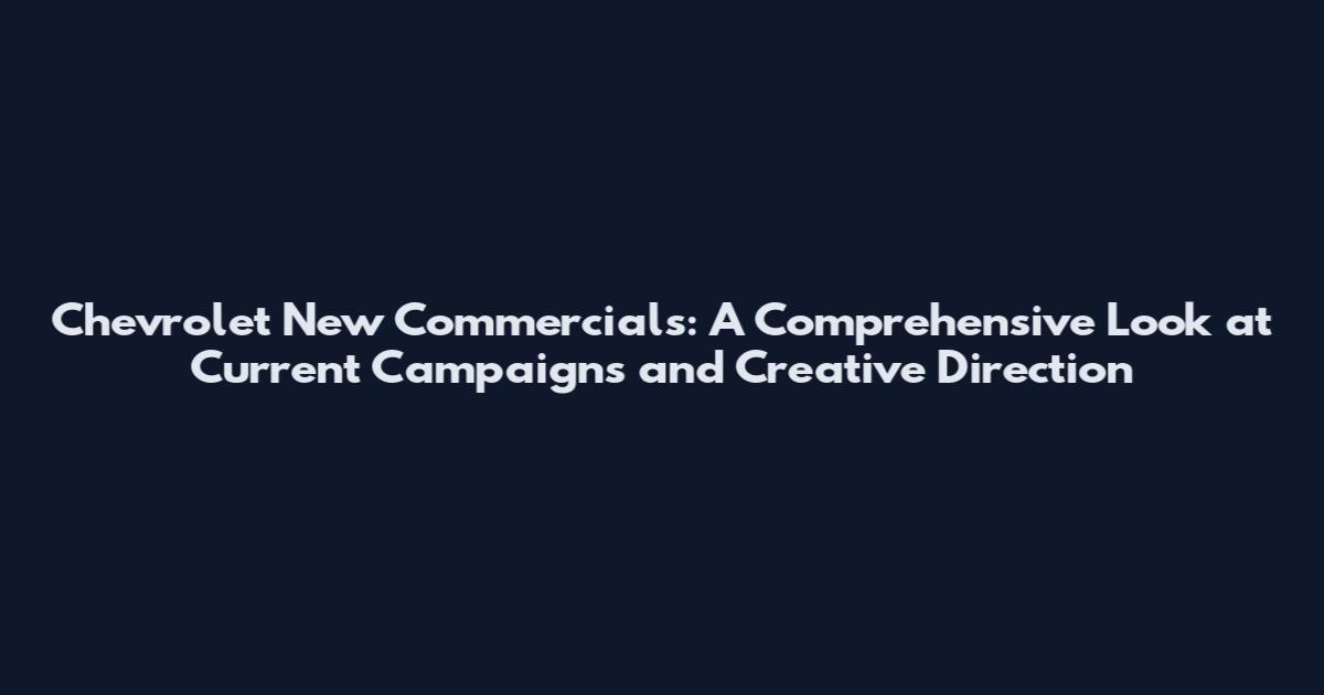 Chevrolet New Commercials: A Comprehensive Look at Current Campaigns and Creative Direction