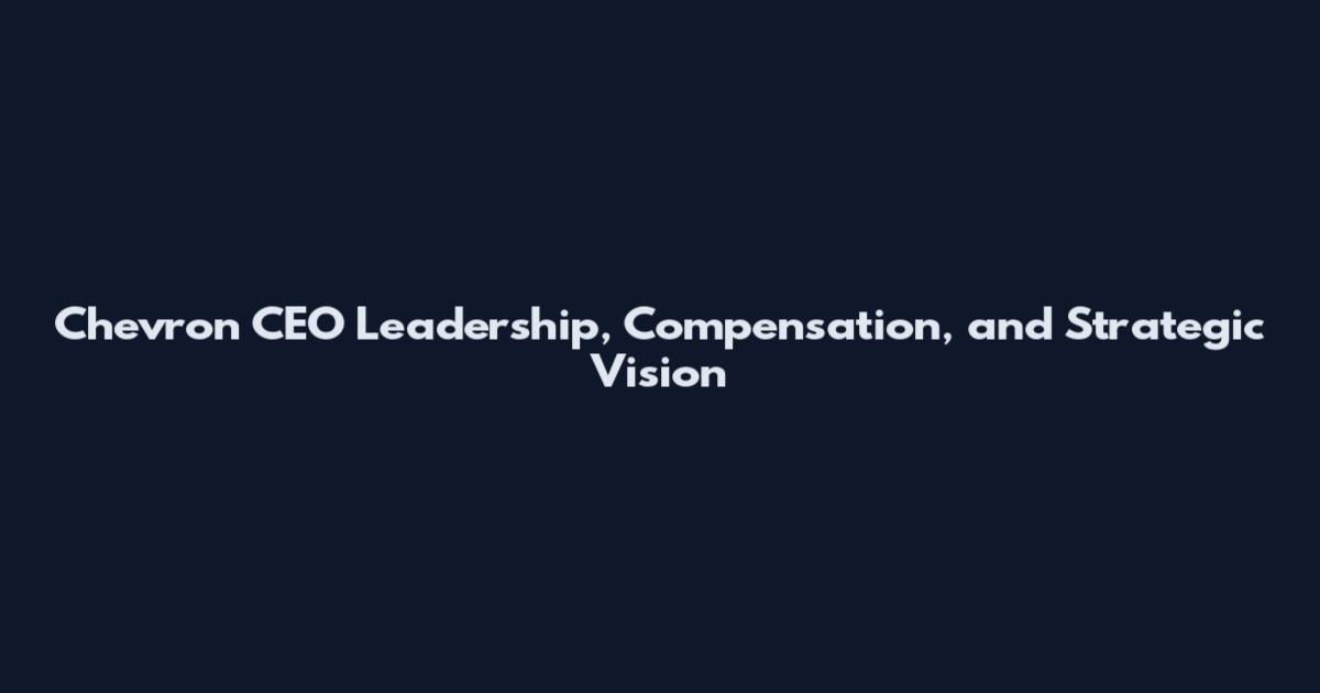 Chevron CEO Leadership, Compensation, and Strategic Vision