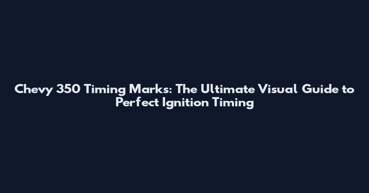 Chevy 350 Timing Marks: The Ultimate Visual Guide to Perfect Ignition Timing