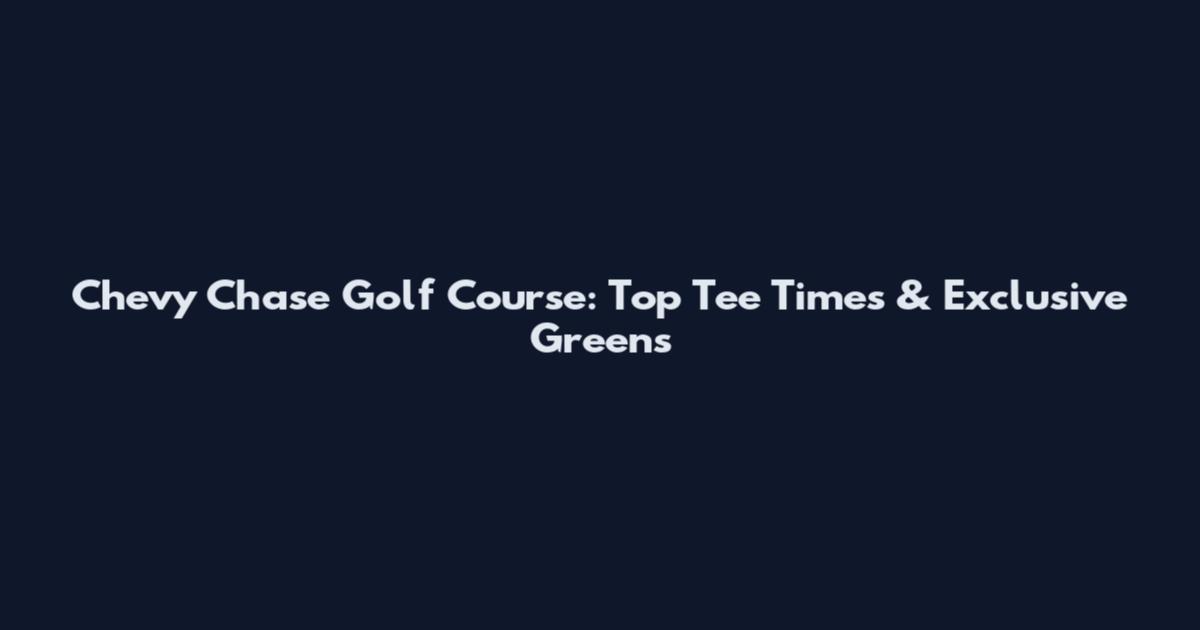 Chevy Chase Golf Course: Top Tee Times & Exclusive Greens