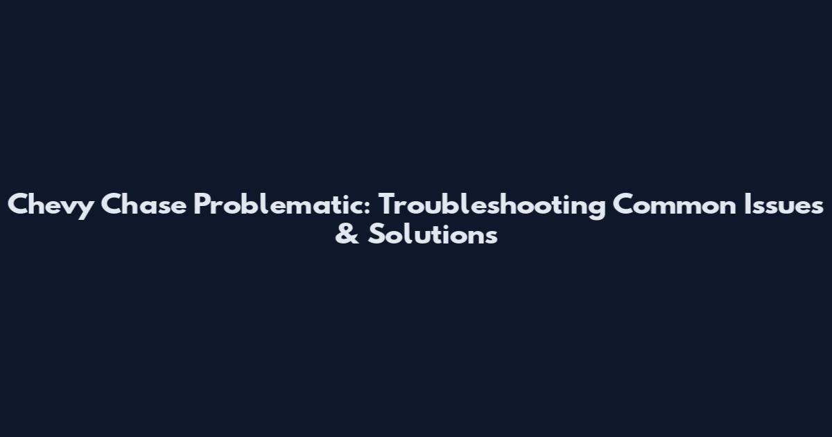 Chevy Chase Problematic: Troubleshooting Common Issues & Solutions