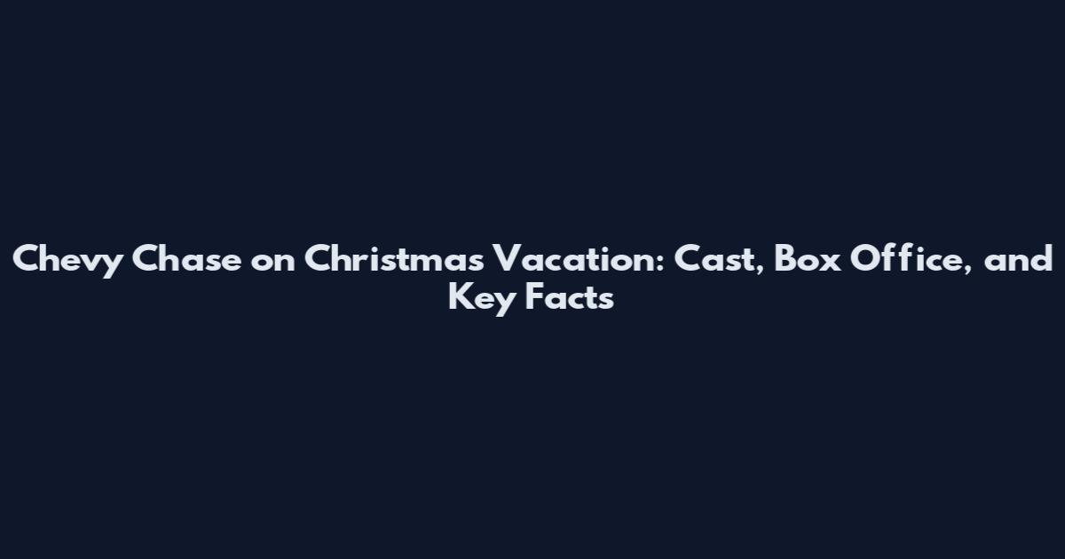 Chevy Chase on Christmas Vacation: Cast, Box Office, and Key Facts
