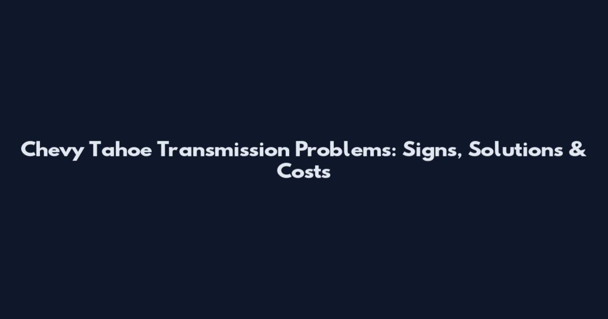 Chevy Tahoe Transmission Problems: Signs, Solutions & Costs