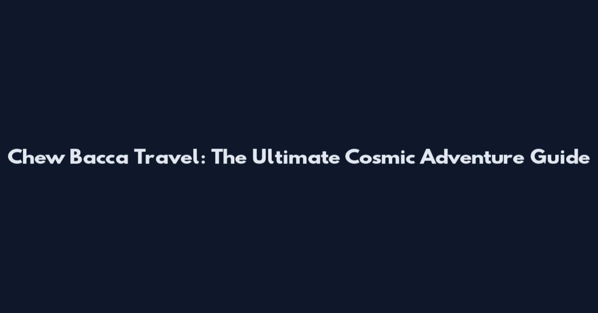 Chew Bacca Travel: The Ultimate Cosmic Adventure Guide