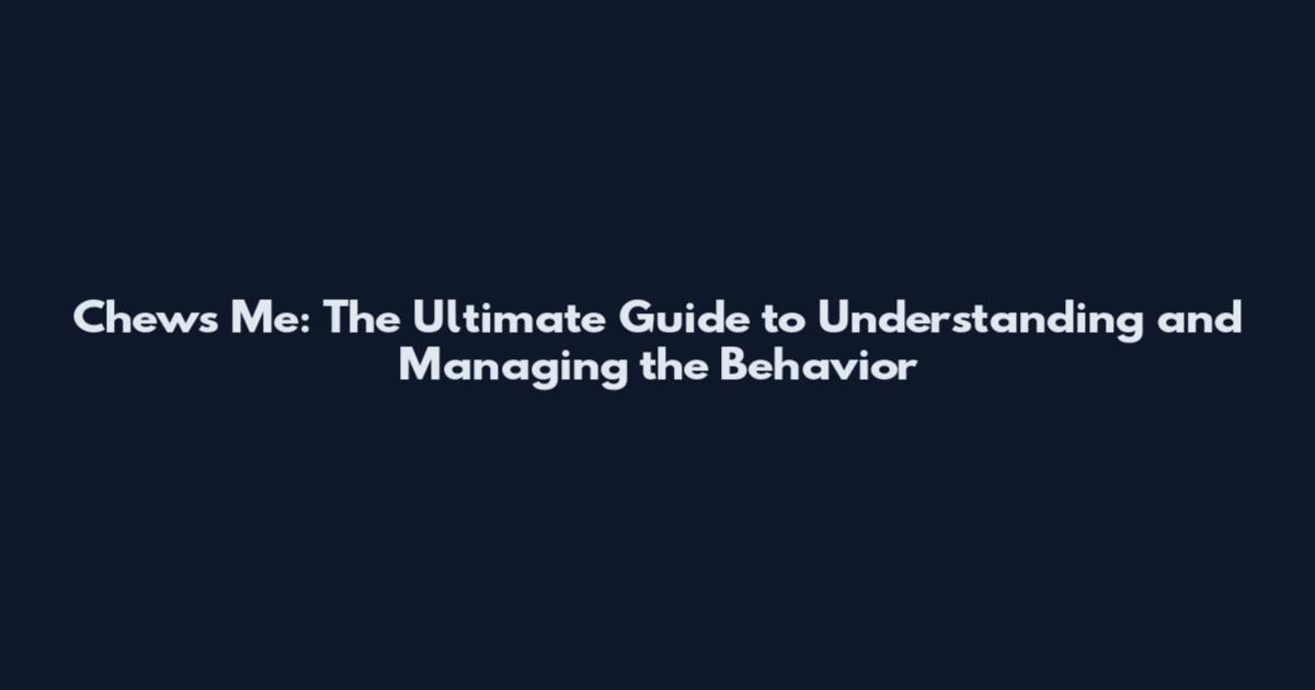 Chews Me: The Ultimate Guide to Understanding and Managing the Behavior