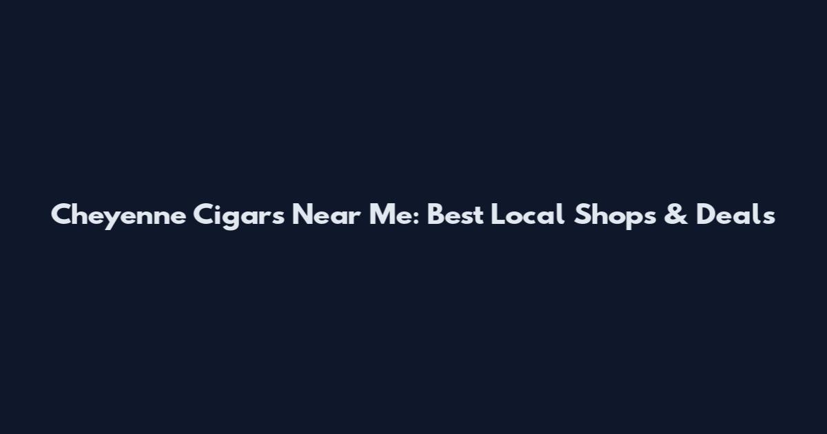 Cheyenne Cigars Near Me: Best Local Shops & Deals