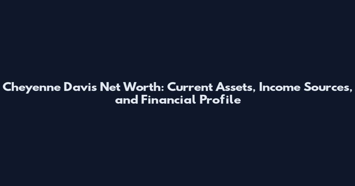 Cheyenne Davis Net Worth: Current Assets, Income Sources, and Financial Profile