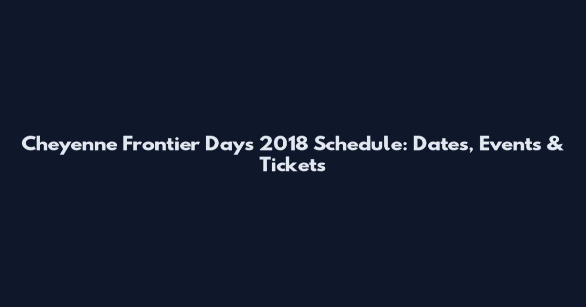 Cheyenne Frontier Days 2018 Schedule: Dates, Events & Tickets