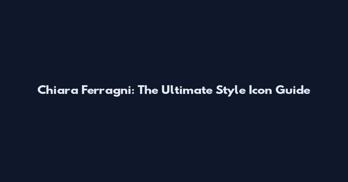Chiara Ferragni: The Ultimate Style Icon Guide