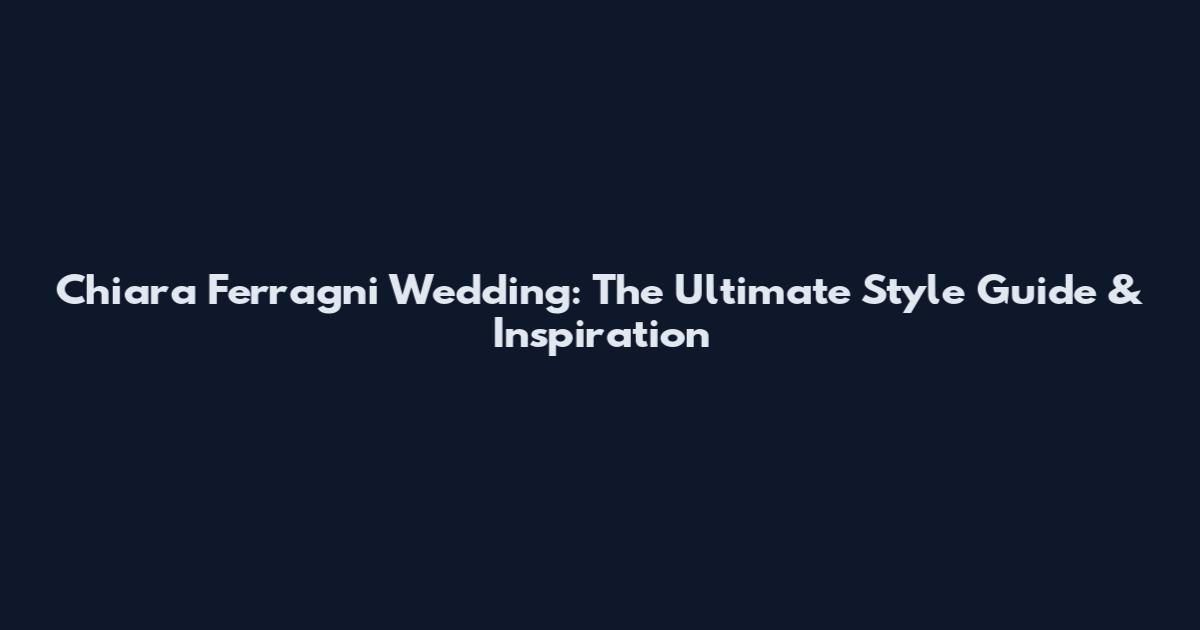 Chiara Ferragni Wedding: The Ultimate Style Guide & Inspiration