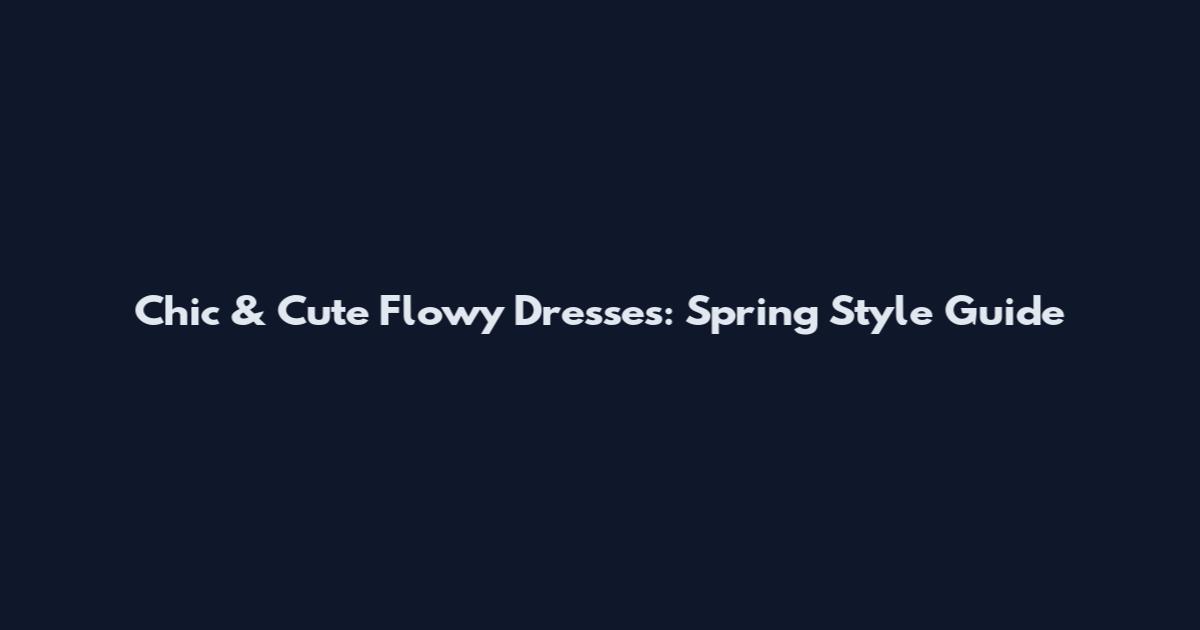 Chic & Cute Flowy Dresses: Spring Style Guide