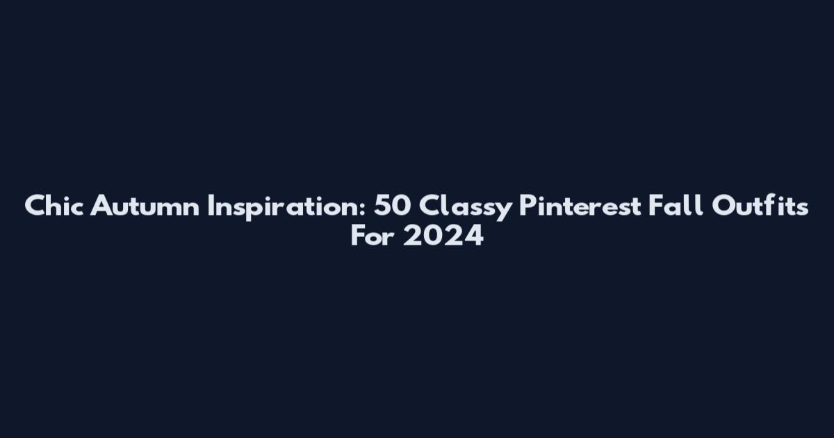 Chic Autumn Inspiration: 50 Classy Pinterest Fall Outfits For 2024
