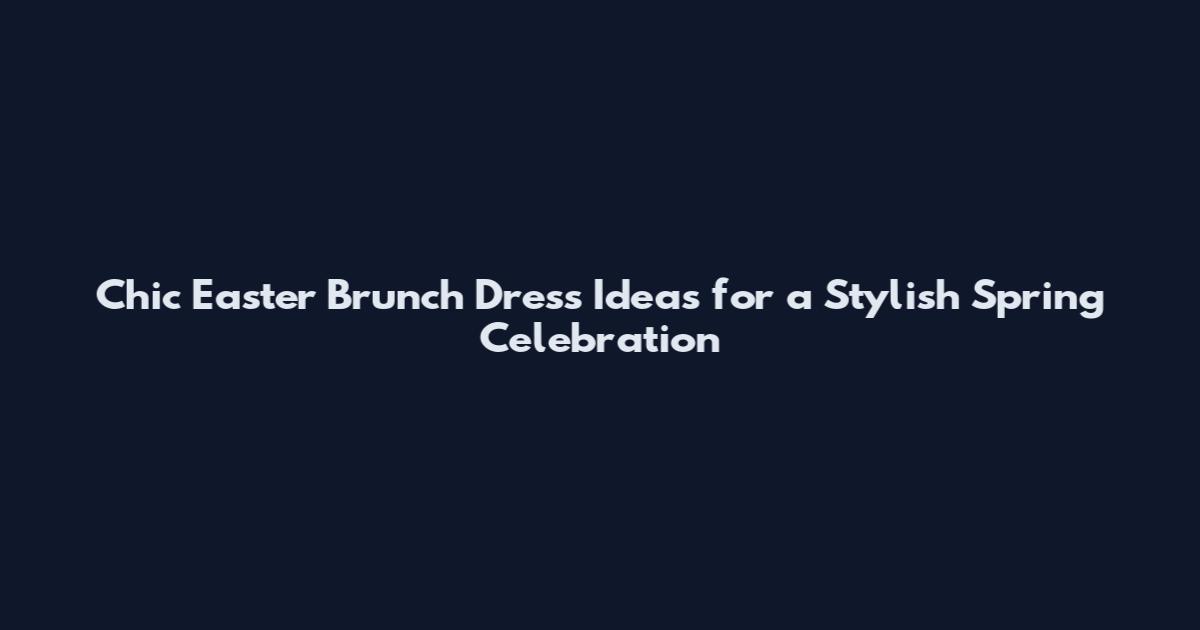 Chic Easter Brunch Dress Ideas for a Stylish Spring Celebration