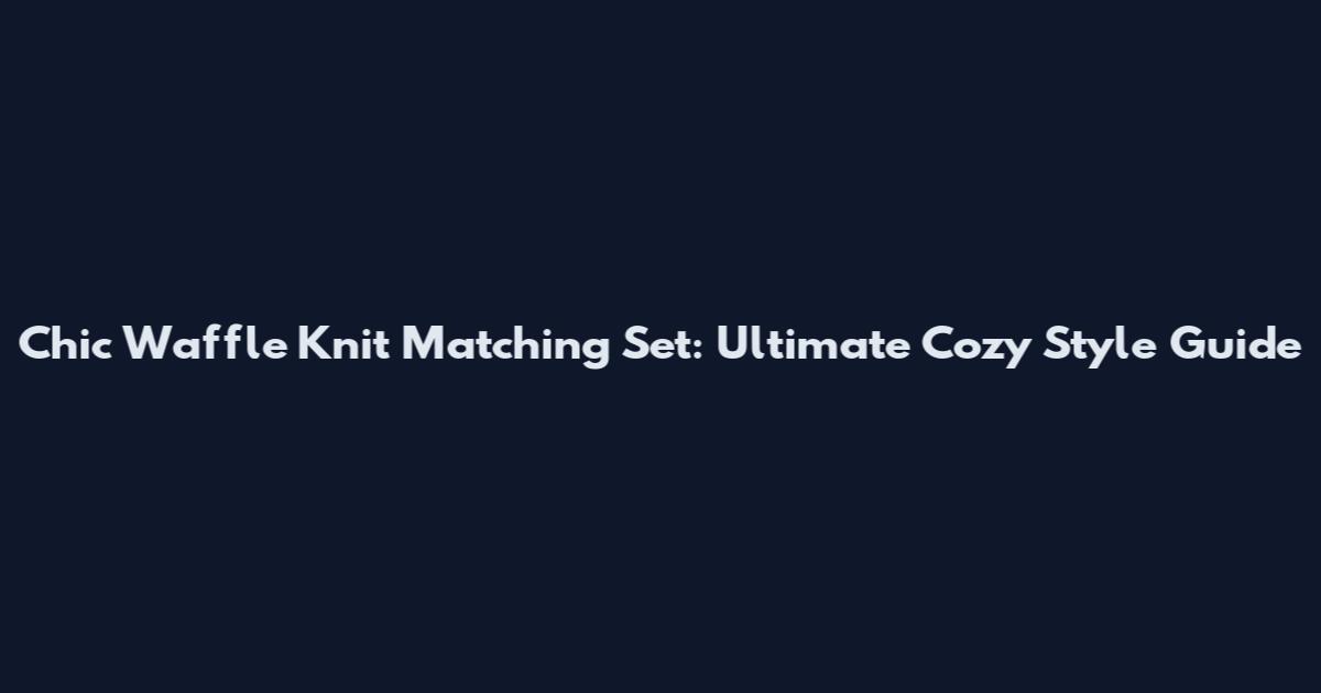 Chic Waffle Knit Matching Set: Ultimate Cozy Style Guide