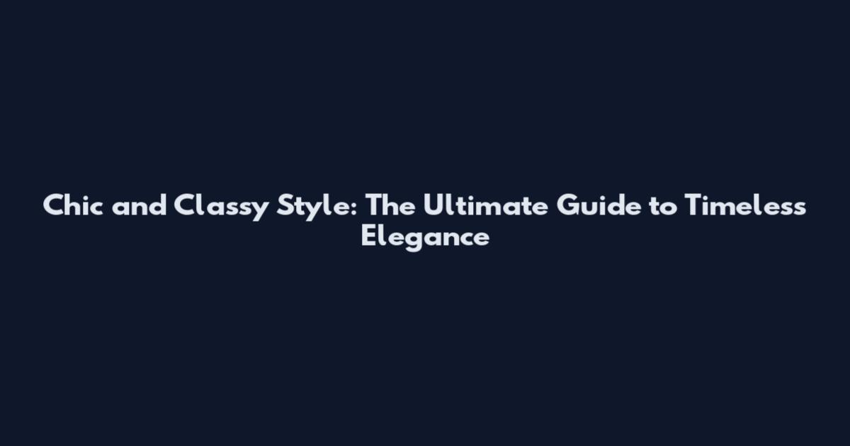Chic and Classy Style: The Ultimate Guide to Timeless Elegance