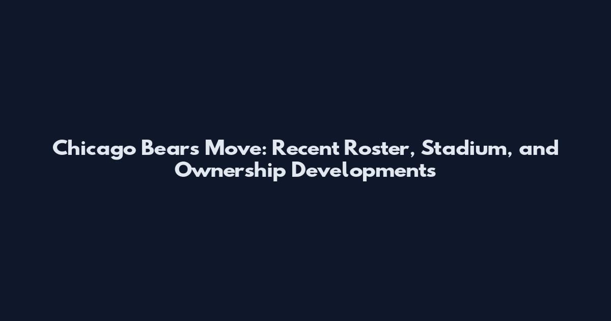 Chicago Bears Move: Recent Roster, Stadium, and Ownership Developments