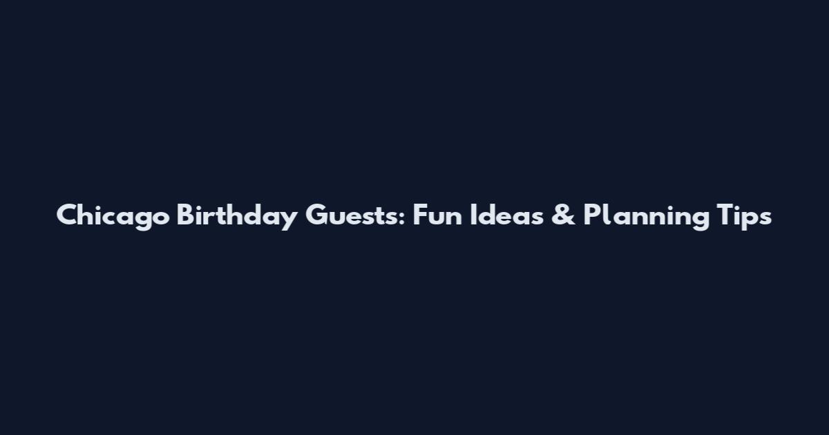 Chicago Birthday Guests: Fun Ideas & Planning Tips