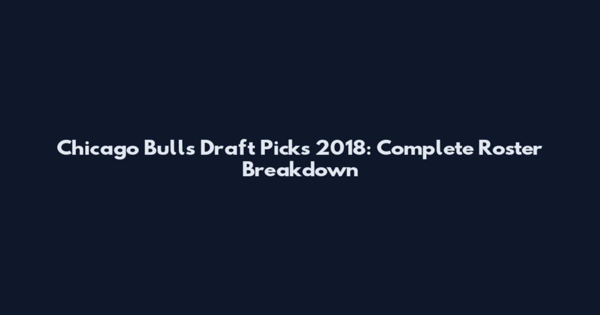 Chicago Bulls Draft Picks 2018: Complete Roster Breakdown