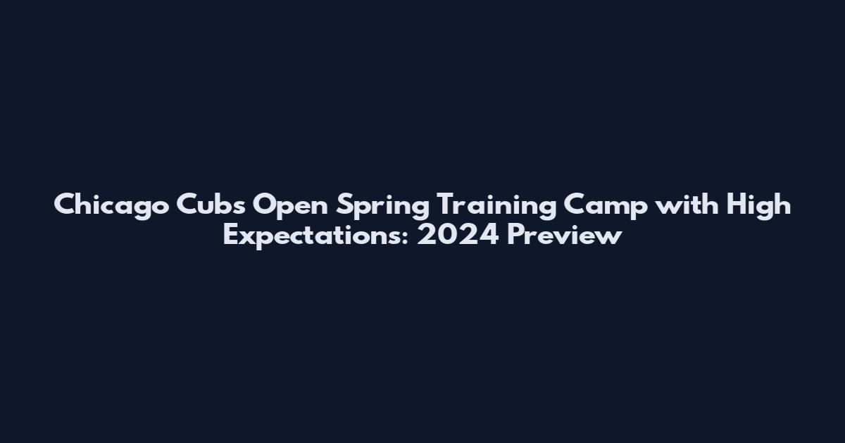 Chicago Cubs Open Spring Training Camp with High Expectations: 2024 Preview