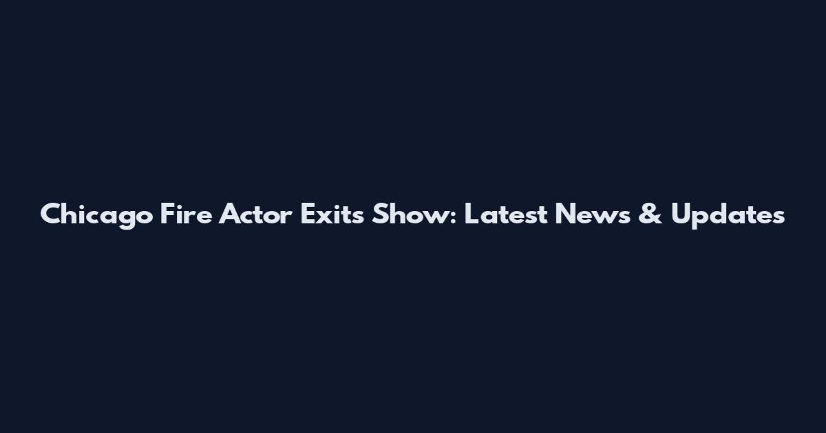 Chicago Fire Actor Exits Show: Latest News & Updates