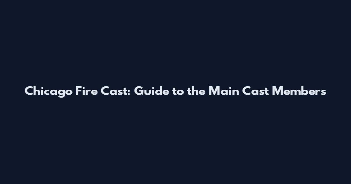 Chicago Fire Cast: Guide to the Main Cast Members