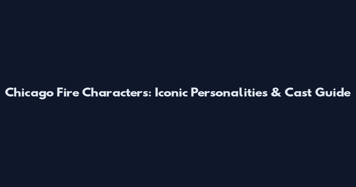 Chicago Fire Characters: Iconic Personalities & Cast Guide