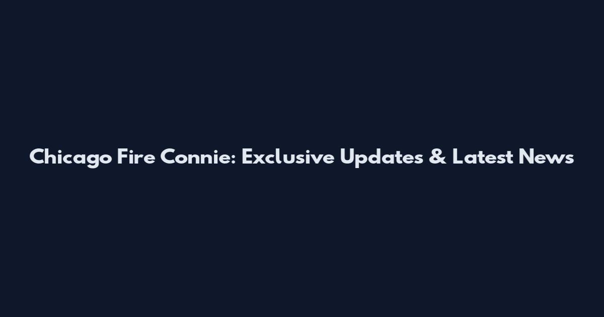 Chicago Fire Connie: Exclusive Updates & Latest News
