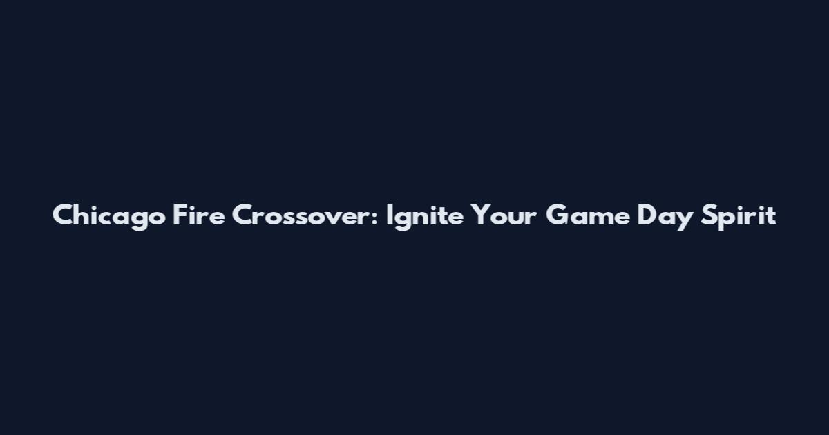 Chicago Fire Crossover: Ignite Your Game Day Spirit