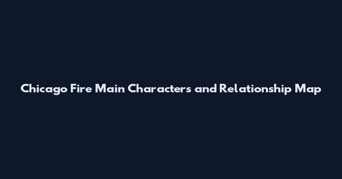 Chicago Fire Main Characters and Relationship Map