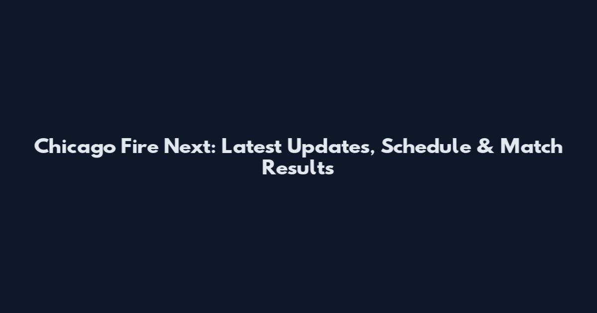Chicago Fire Next: Latest Updates, Schedule & Match Results