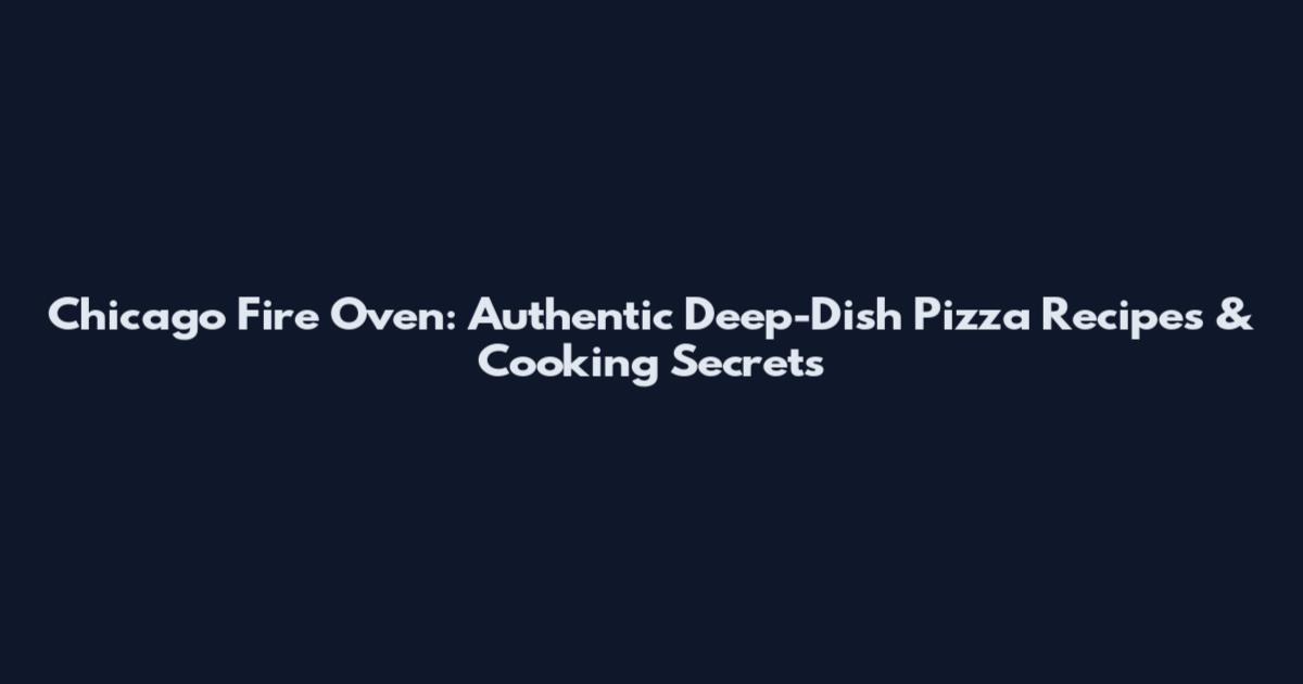 Chicago Fire Oven: Authentic Deep-Dish Pizza Recipes & Cooking Secrets