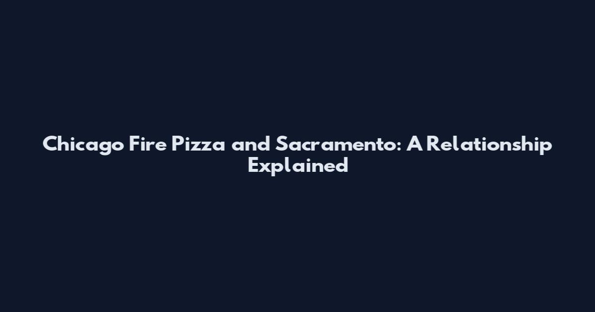 Chicago Fire Pizza and Sacramento: A Relationship Explained