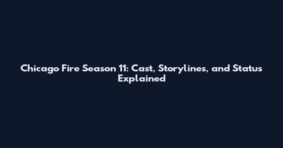 Chicago Fire Season 11: Cast, Storylines, and Status Explained