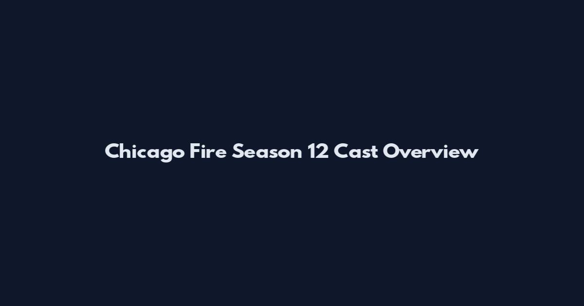 Chicago Fire Season 12 Cast Overview